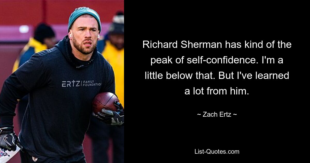 Richard Sherman has kind of the peak of self-confidence. I'm a little below that. But I've learned a lot from him. — © Zach Ertz