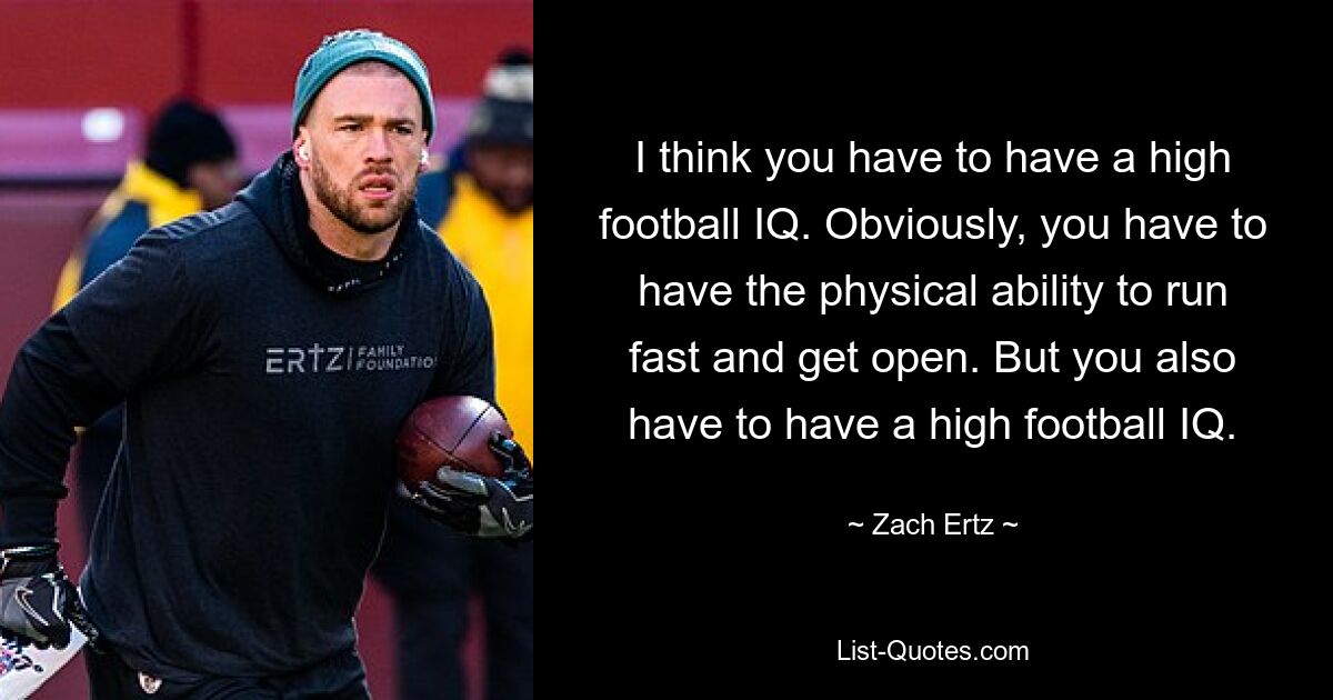 I think you have to have a high football IQ. Obviously, you have to have the physical ability to run fast and get open. But you also have to have a high football IQ. — © Zach Ertz