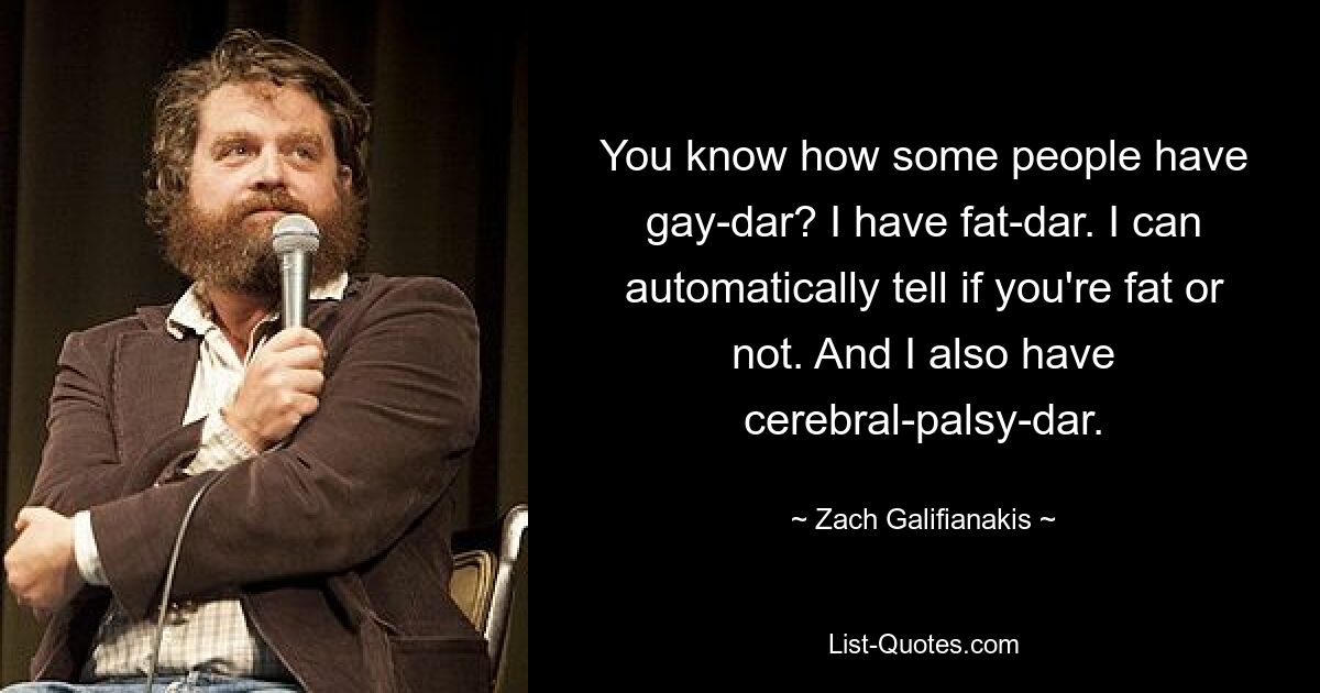 You know how some people have gay-dar? I have fat-dar. I can automatically tell if you're fat or not. And I also have cerebral-palsy-dar. — © Zach Galifianakis