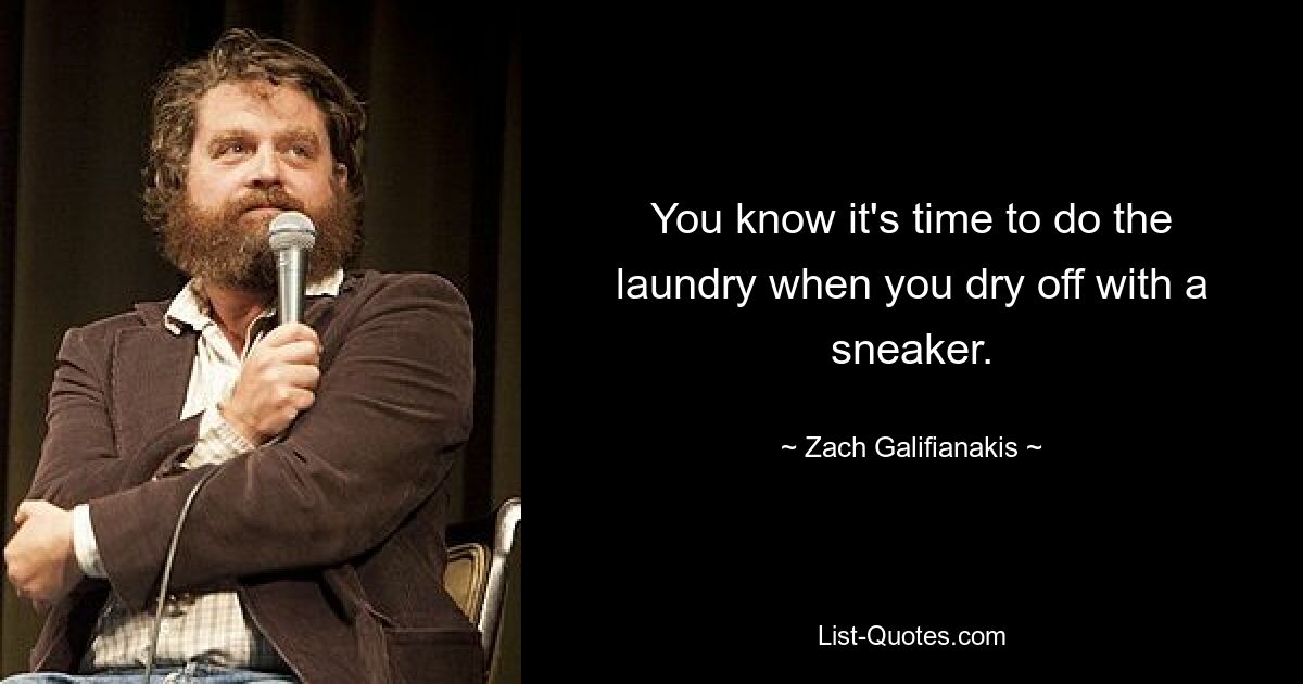 You know it's time to do the laundry when you dry off with a sneaker. — © Zach Galifianakis