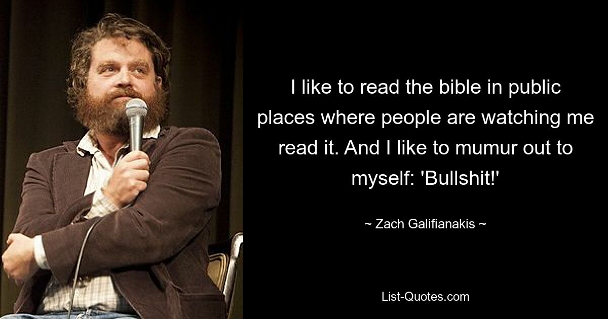 I like to read the bible in public places where people are watching me read it. And I like to mumur out to myself: 'Bullshit!' — © Zach Galifianakis