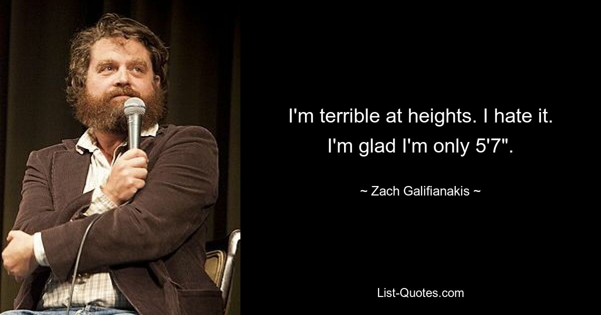 I'm terrible at heights. I hate it. I'm glad I'm only 5'7". — © Zach Galifianakis