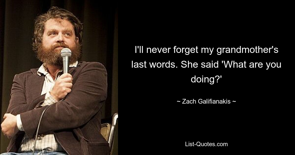 I'll never forget my grandmother's last words. She said 'What are you doing?' — © Zach Galifianakis