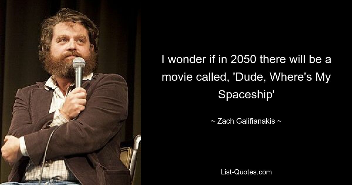 I wonder if in 2050 there will be a movie called, 'Dude, Where's My Spaceship' — © Zach Galifianakis