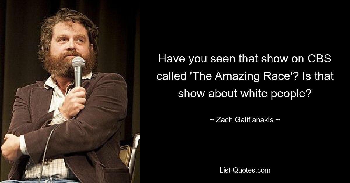 Have you seen that show on CBS called 'The Amazing Race'? Is that show about white people? — © Zach Galifianakis