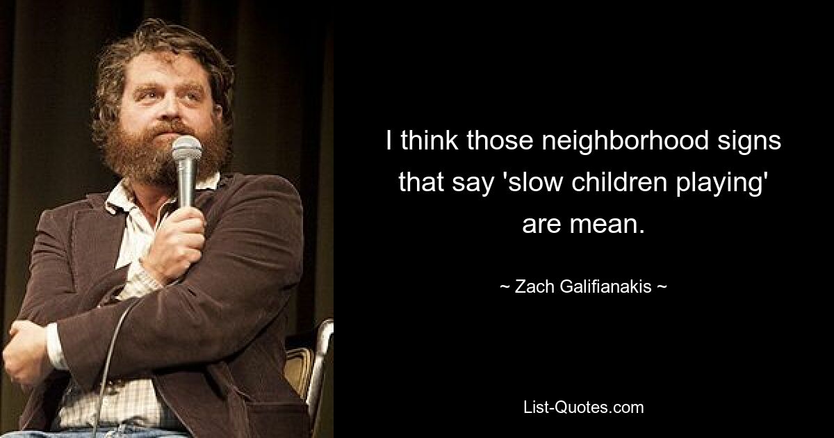 I think those neighborhood signs that say 'slow children playing' are mean. — © Zach Galifianakis