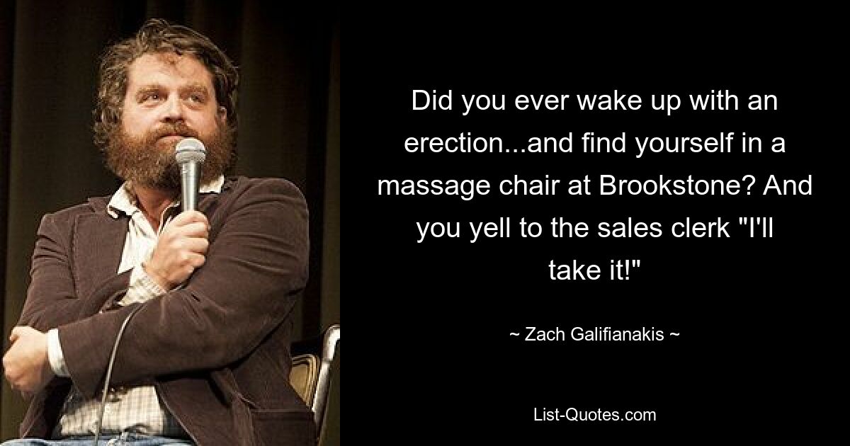 Did you ever wake up with an erection...and find yourself in a massage chair at Brookstone? And you yell to the sales clerk "I'll take it!" — © Zach Galifianakis