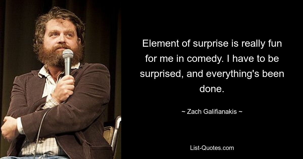 Element of surprise is really fun for me in comedy. I have to be surprised, and everything's been done. — © Zach Galifianakis