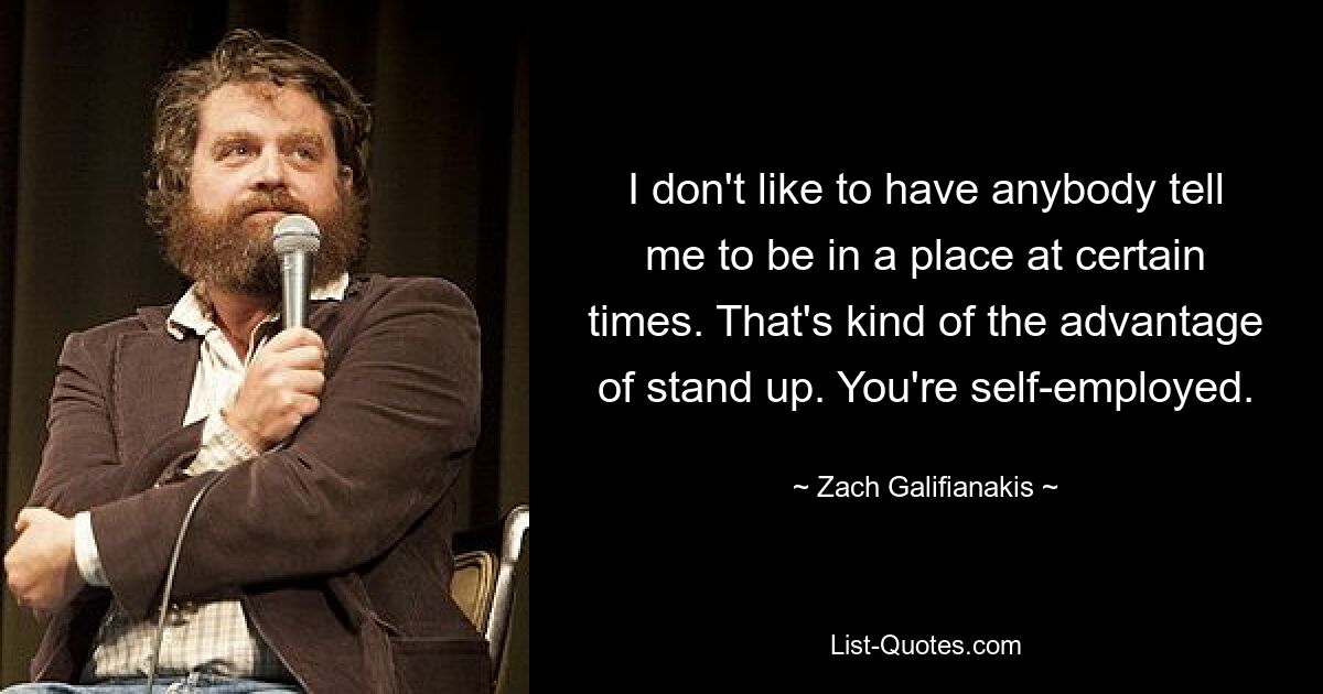 I don't like to have anybody tell me to be in a place at certain times. That's kind of the advantage of stand up. You're self-employed. — © Zach Galifianakis