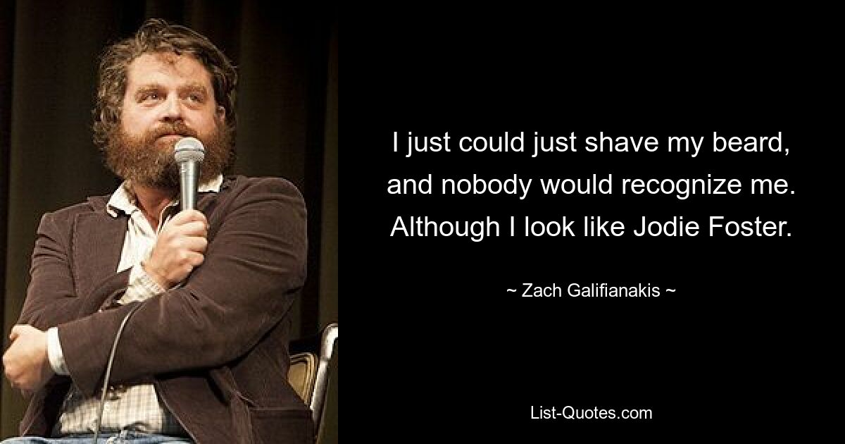 I just could just shave my beard, and nobody would recognize me. Although I look like Jodie Foster. — © Zach Galifianakis