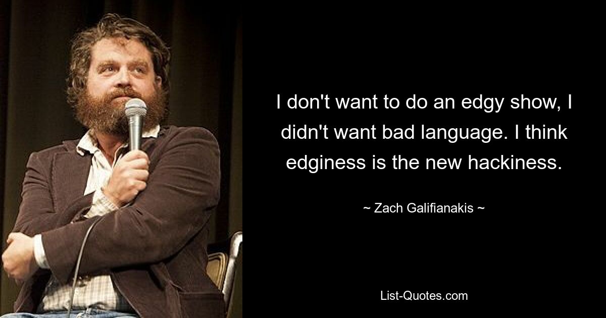 I don't want to do an edgy show, I didn't want bad language. I think edginess is the new hackiness. — © Zach Galifianakis