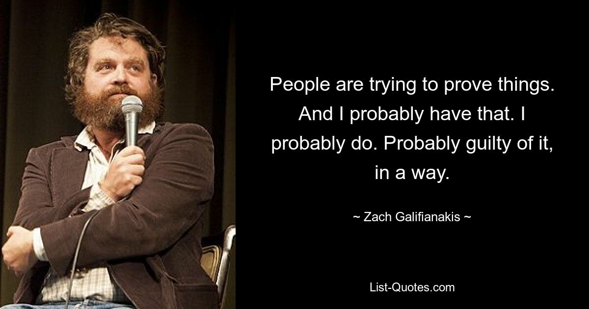 People are trying to prove things. And I probably have that. I probably do. Probably guilty of it, in a way. — © Zach Galifianakis