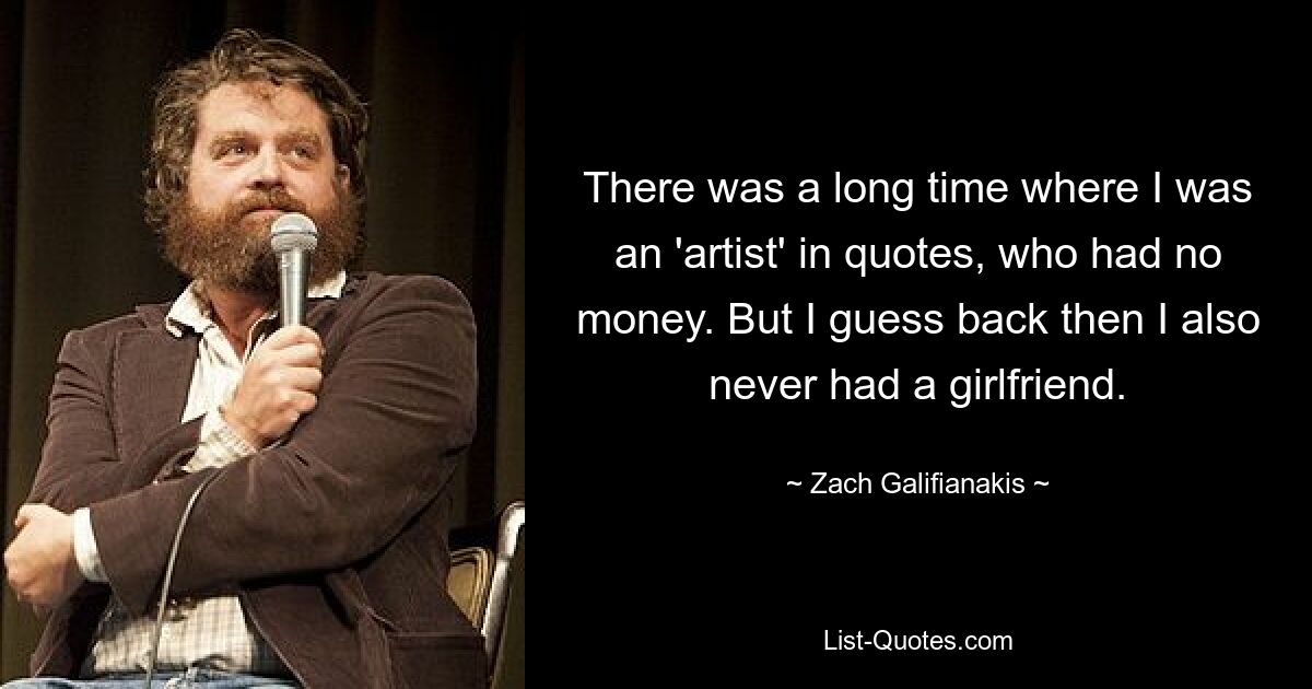 There was a long time where I was an 'artist' in quotes, who had no money. But I guess back then I also never had a girlfriend. — © Zach Galifianakis