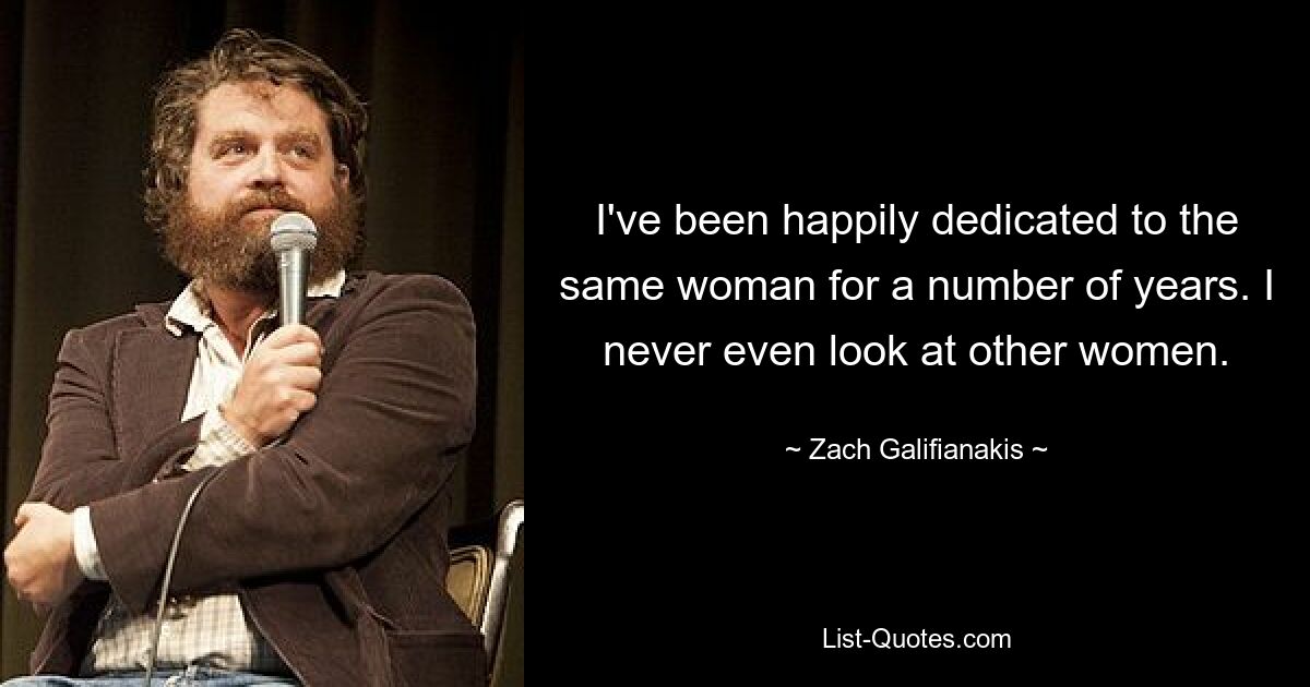 I've been happily dedicated to the same woman for a number of years. I never even look at other women. — © Zach Galifianakis