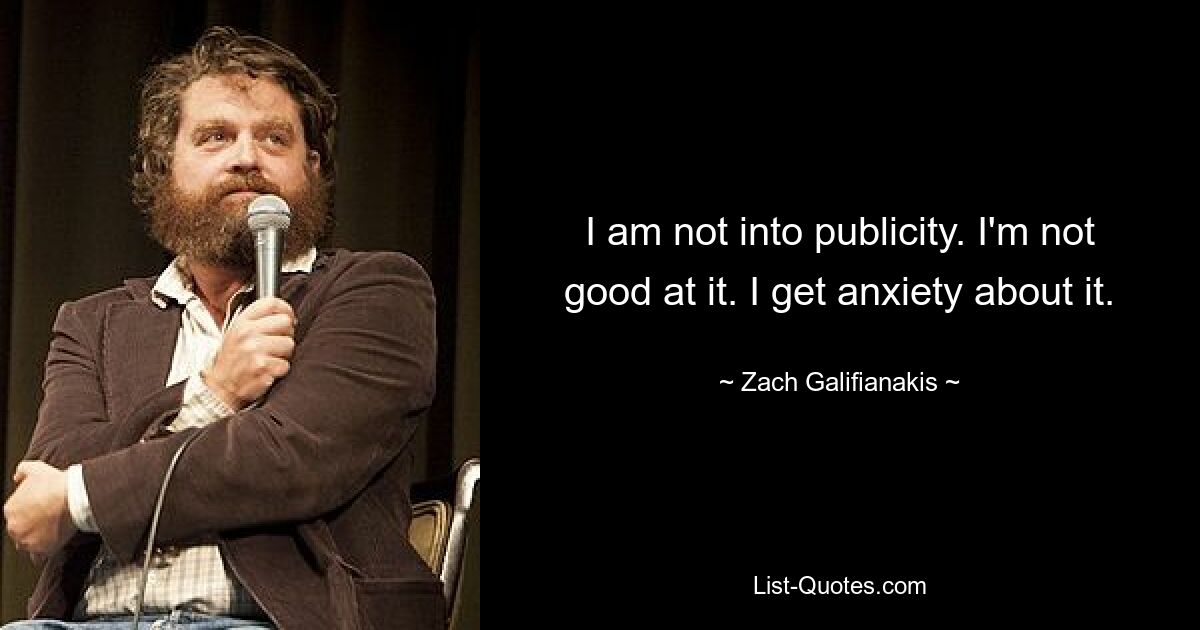 I am not into publicity. I'm not good at it. I get anxiety about it. — © Zach Galifianakis