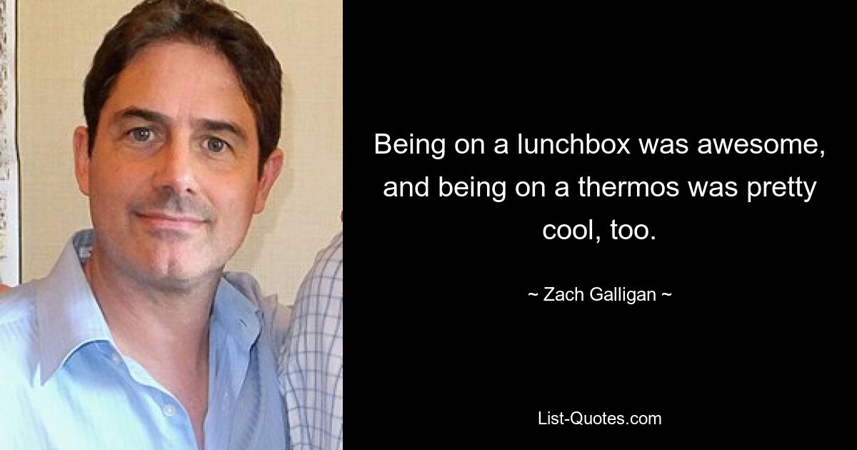 Being on a lunchbox was awesome, and being on a thermos was pretty cool, too. — © Zach Galligan