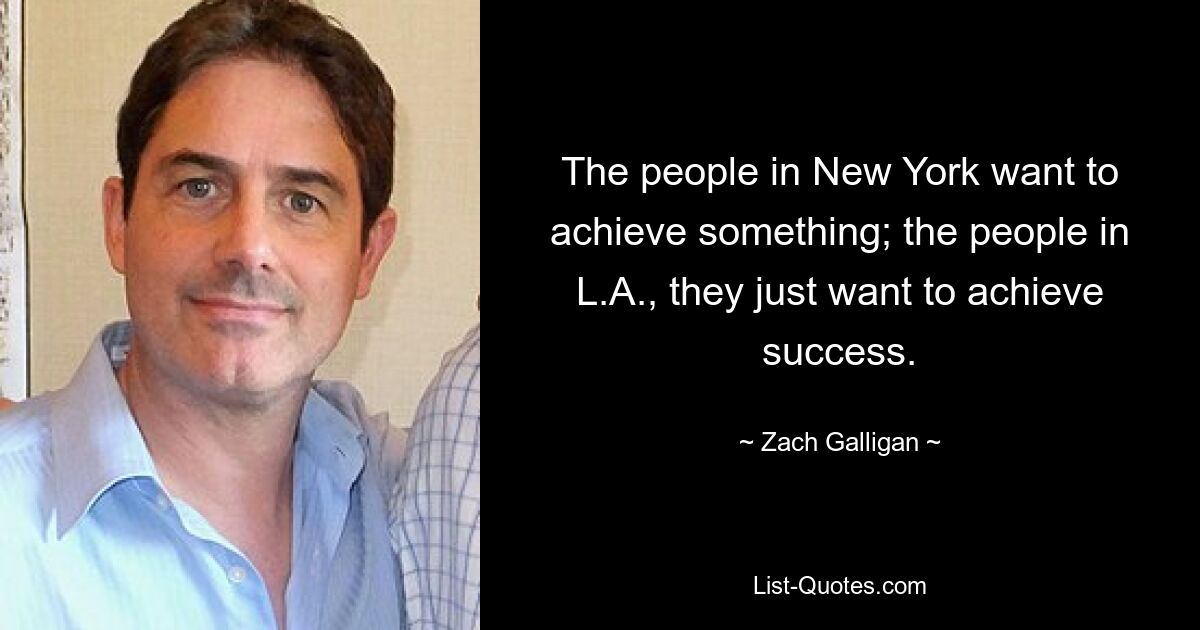 The people in New York want to achieve something; the people in L.A., they just want to achieve success. — © Zach Galligan