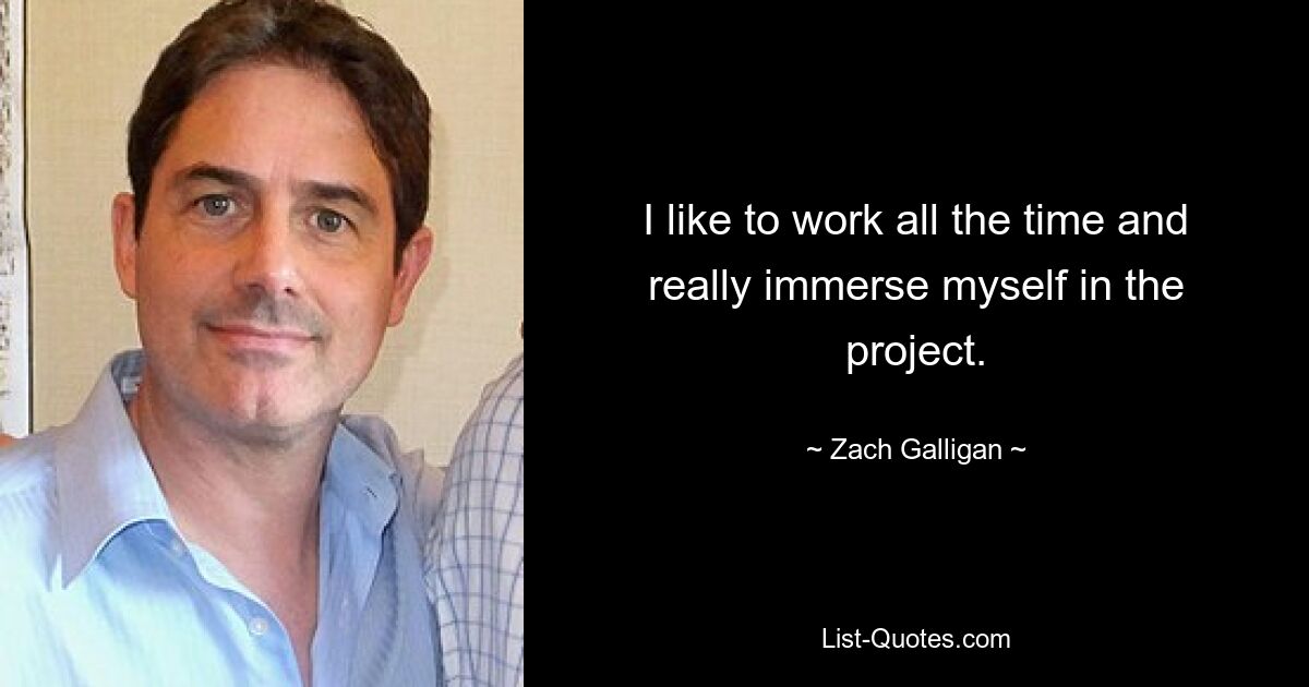 I like to work all the time and really immerse myself in the project. — © Zach Galligan