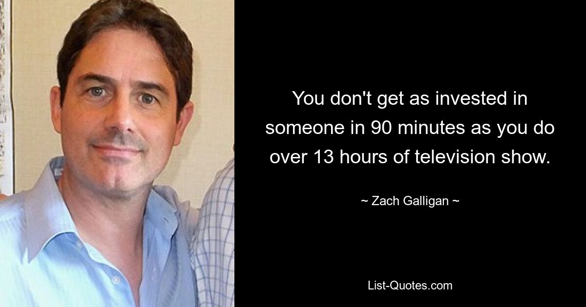 You don't get as invested in someone in 90 minutes as you do over 13 hours of television show. — © Zach Galligan