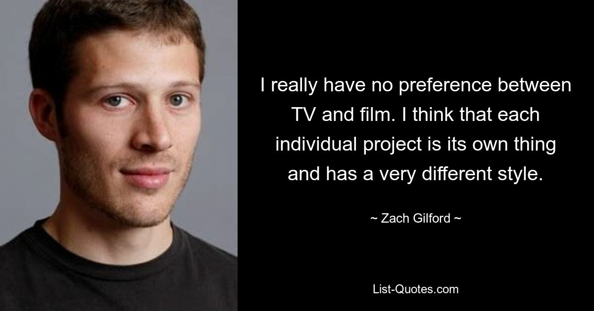 I really have no preference between TV and film. I think that each individual project is its own thing and has a very different style. — © Zach Gilford