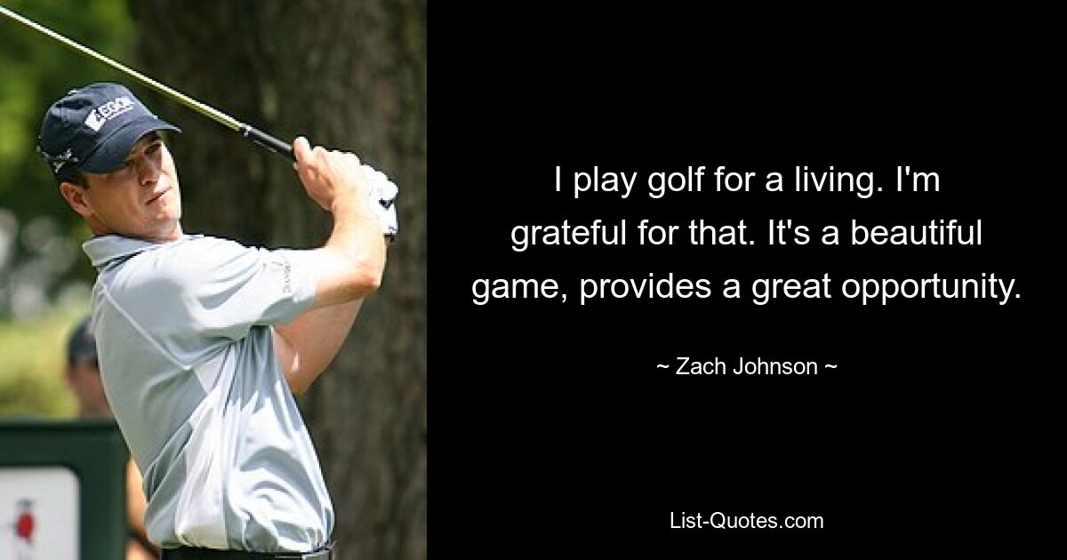 I play golf for a living. I'm grateful for that. It's a beautiful game, provides a great opportunity. — © Zach Johnson