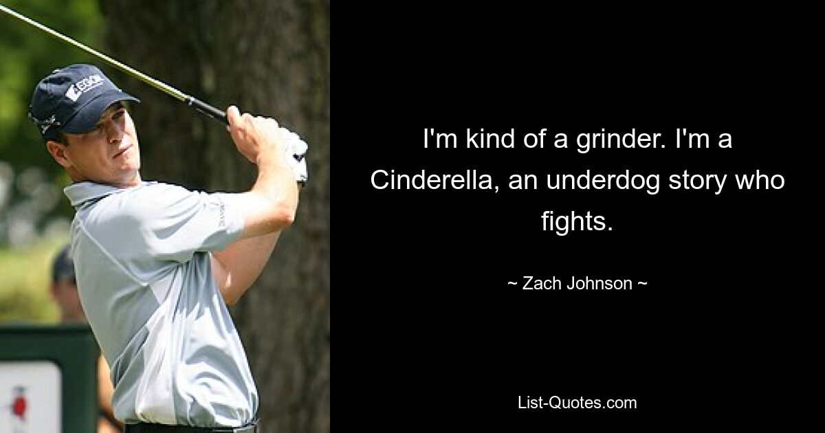 I'm kind of a grinder. I'm a Cinderella, an underdog story who fights. — © Zach Johnson