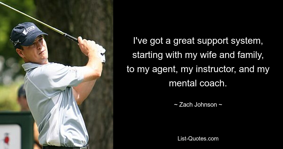 I've got a great support system, starting with my wife and family, to my agent, my instructor, and my mental coach. — © Zach Johnson