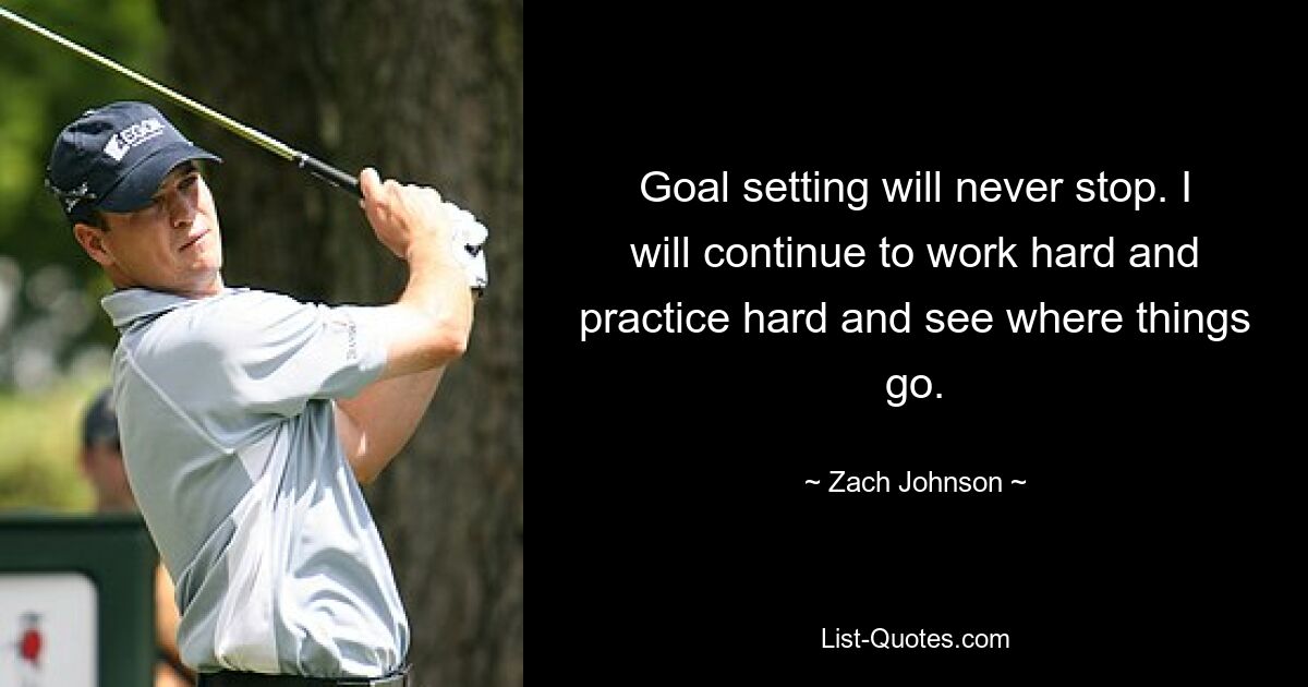 Goal setting will never stop. I will continue to work hard and practice hard and see where things go. — © Zach Johnson