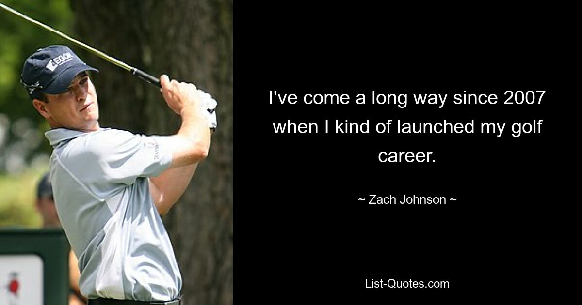 I've come a long way since 2007 when I kind of launched my golf career. — © Zach Johnson