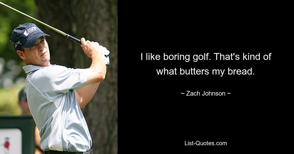 I like boring golf. That's kind of what butters my bread. — © Zach Johnson