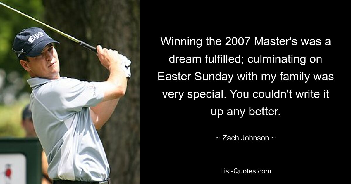 Winning the 2007 Master's was a dream fulfilled; culminating on Easter Sunday with my family was very special. You couldn't write it up any better. — © Zach Johnson