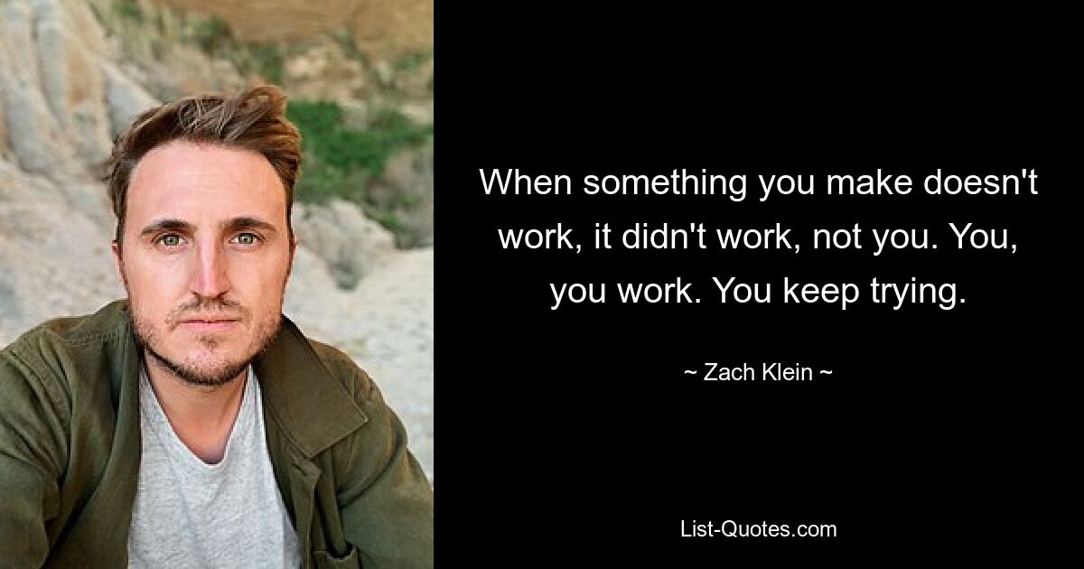 When something you make doesn't work, it didn't work, not you. You, you work. You keep trying. — © Zach Klein