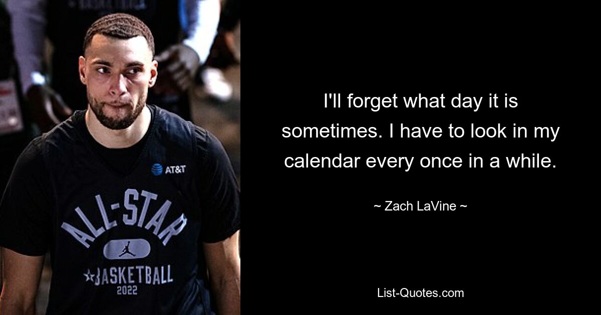 I'll forget what day it is sometimes. I have to look in my calendar every once in a while. — © Zach LaVine