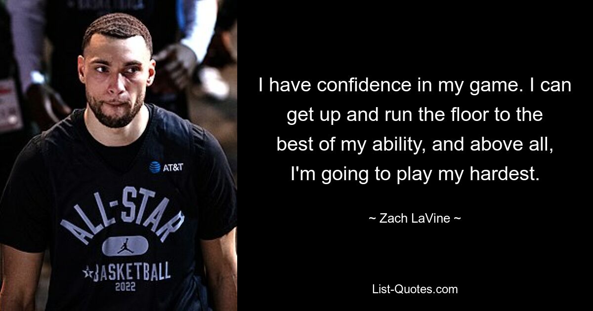 I have confidence in my game. I can get up and run the floor to the best of my ability, and above all, I'm going to play my hardest. — © Zach LaVine