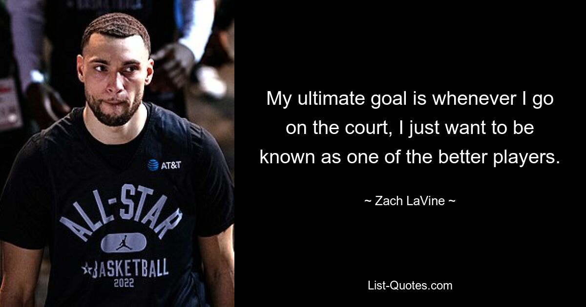 My ultimate goal is whenever I go on the court, I just want to be known as one of the better players. — © Zach LaVine