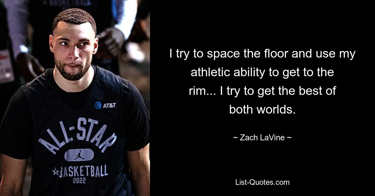 I try to space the floor and use my athletic ability to get to the rim... I try to get the best of both worlds. — © Zach LaVine