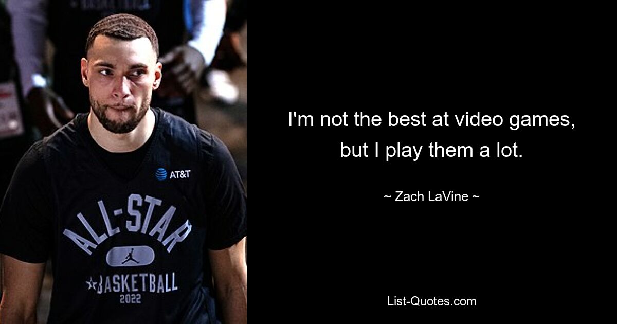 I'm not the best at video games, but I play them a lot. — © Zach LaVine