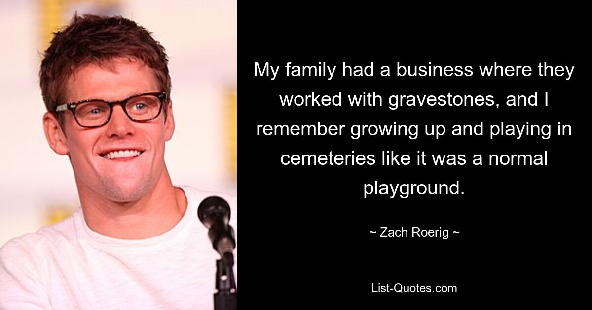 My family had a business where they worked with gravestones, and I remember growing up and playing in cemeteries like it was a normal playground. — © Zach Roerig