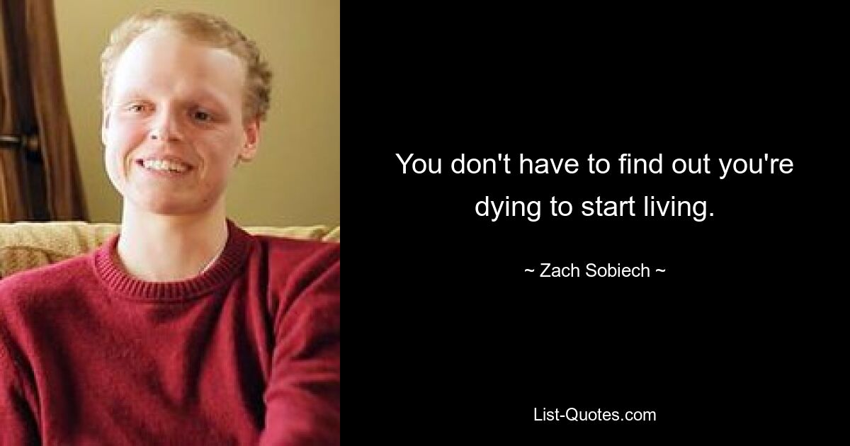 You don't have to find out you're dying to start living. — © Zach Sobiech