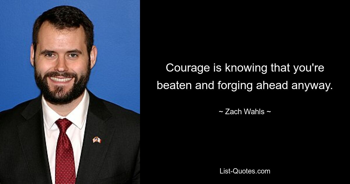 Courage is knowing that you're beaten and forging ahead anyway. — © Zach Wahls