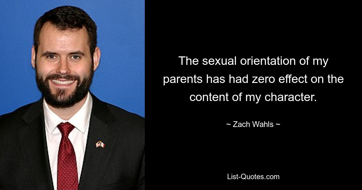 The sexual orientation of my parents has had zero effect on the content of my character. — © Zach Wahls