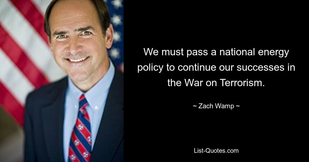 We must pass a national energy policy to continue our successes in the War on Terrorism. — © Zach Wamp