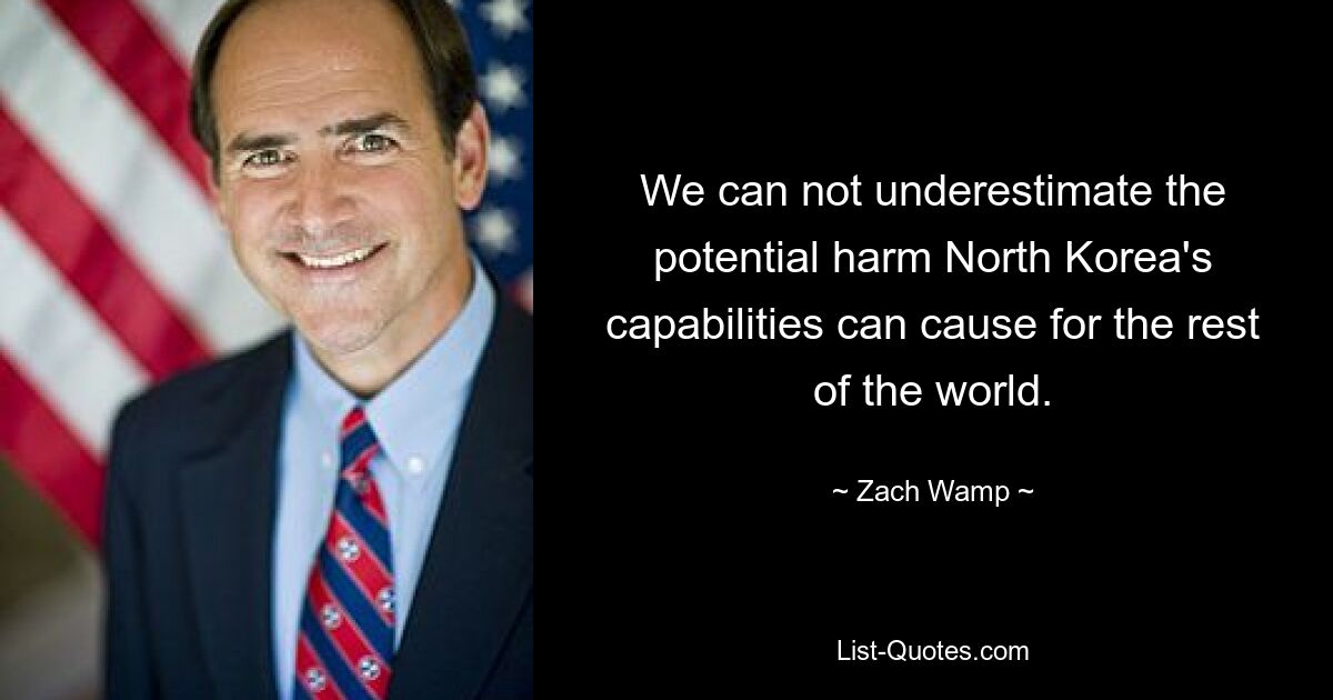 We can not underestimate the potential harm North Korea's capabilities can cause for the rest of the world. — © Zach Wamp