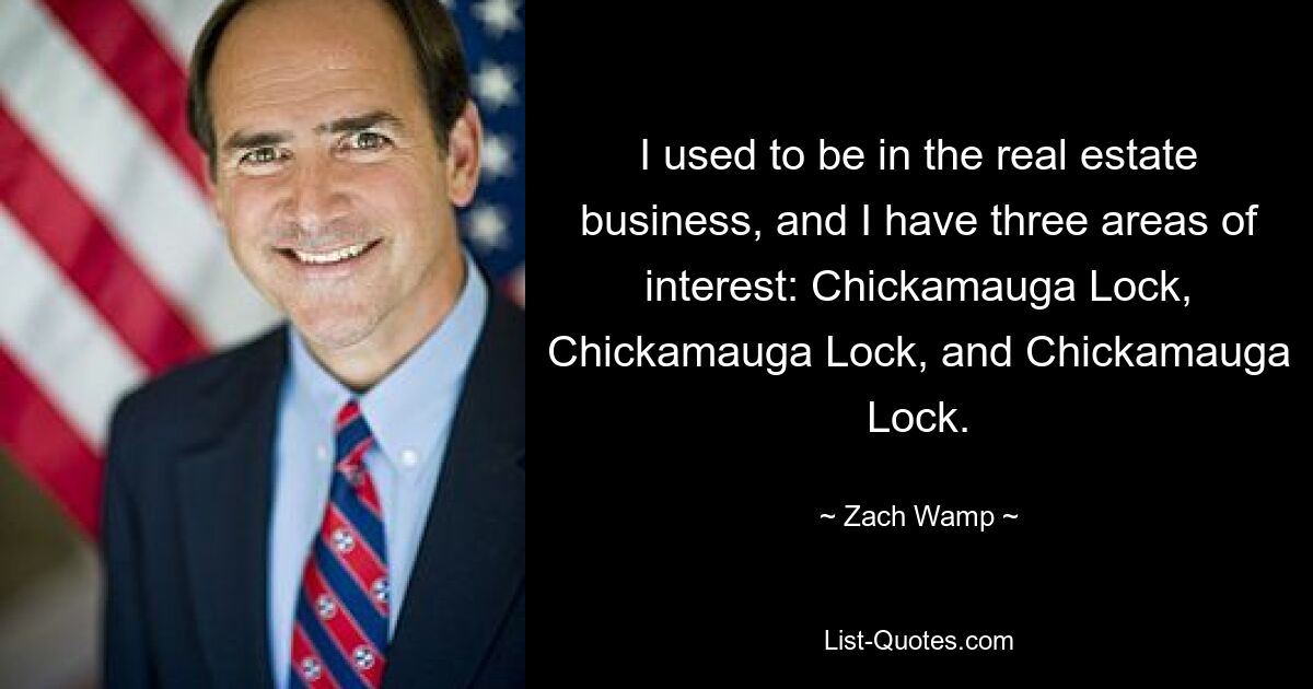 I used to be in the real estate business, and I have three areas of interest: Chickamauga Lock, Chickamauga Lock, and Chickamauga Lock. — © Zach Wamp