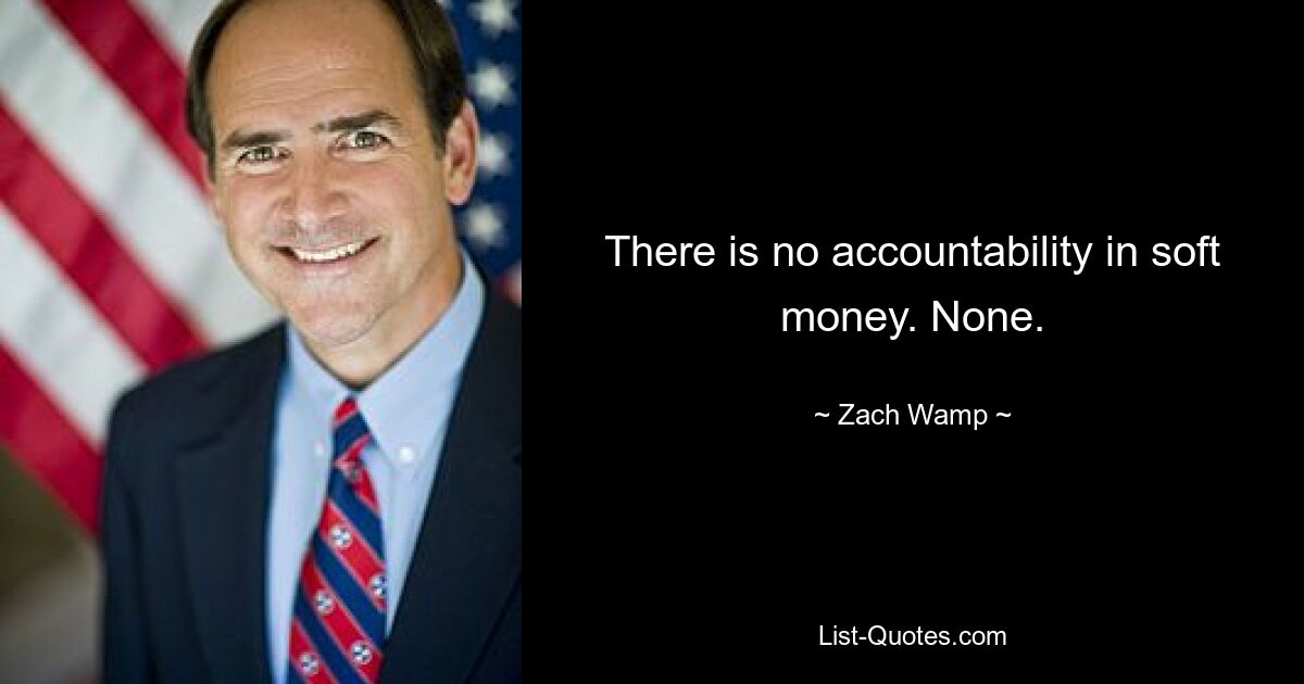 There is no accountability in soft money. None. — © Zach Wamp