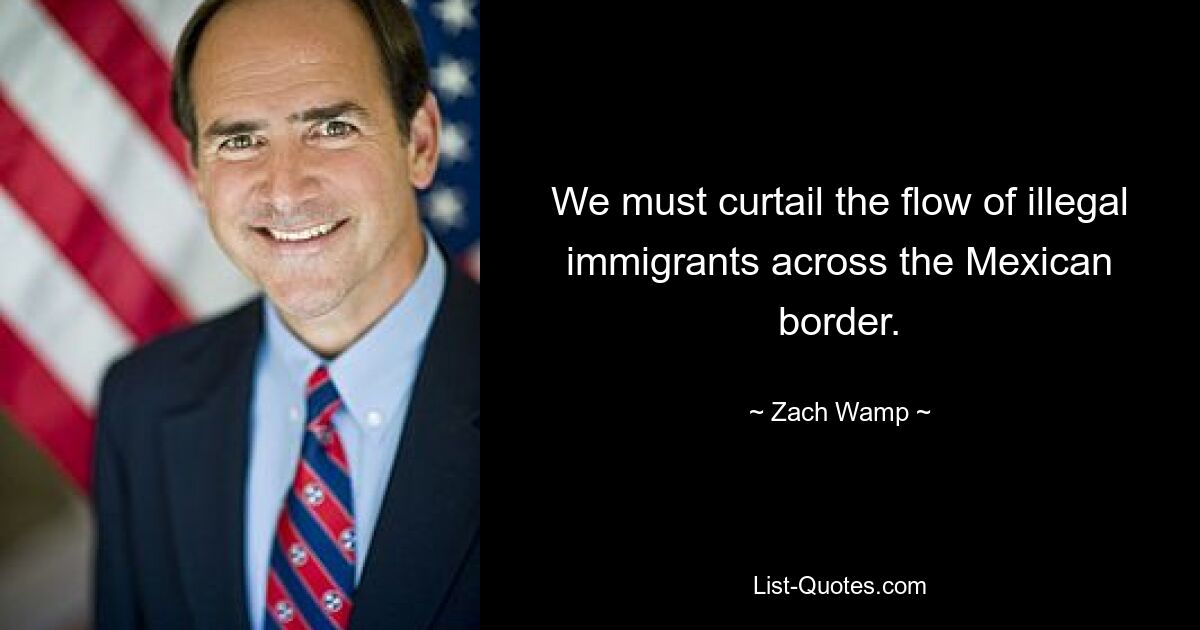 We must curtail the flow of illegal immigrants across the Mexican border. — © Zach Wamp