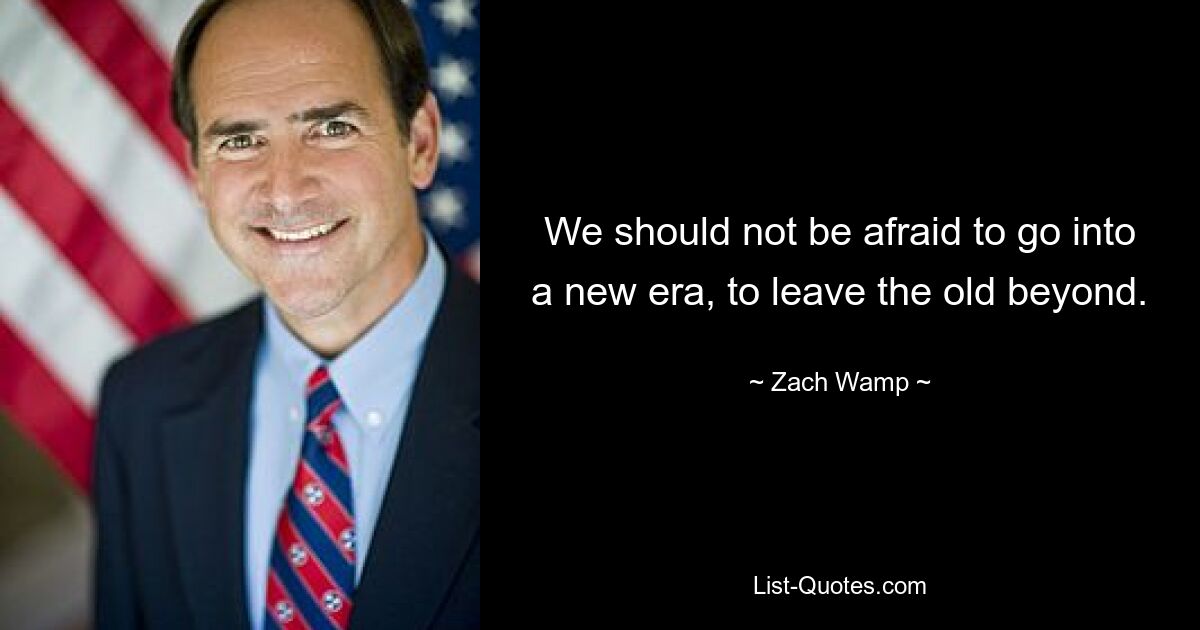 We should not be afraid to go into a new era, to leave the old beyond. — © Zach Wamp