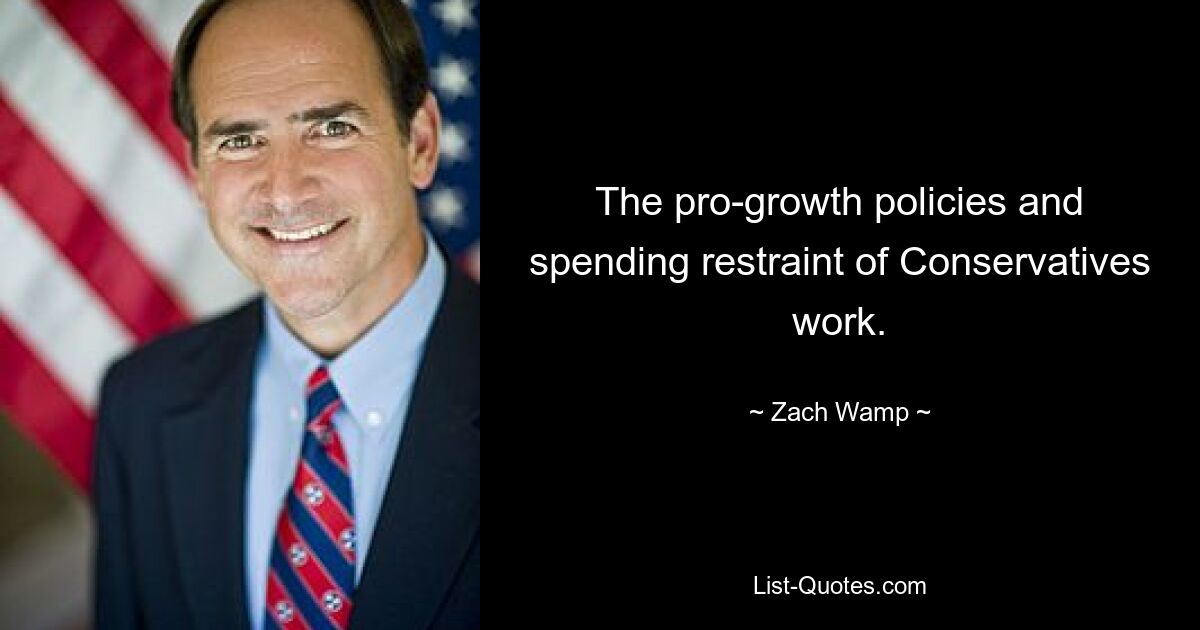 The pro-growth policies and spending restraint of Conservatives work. — © Zach Wamp