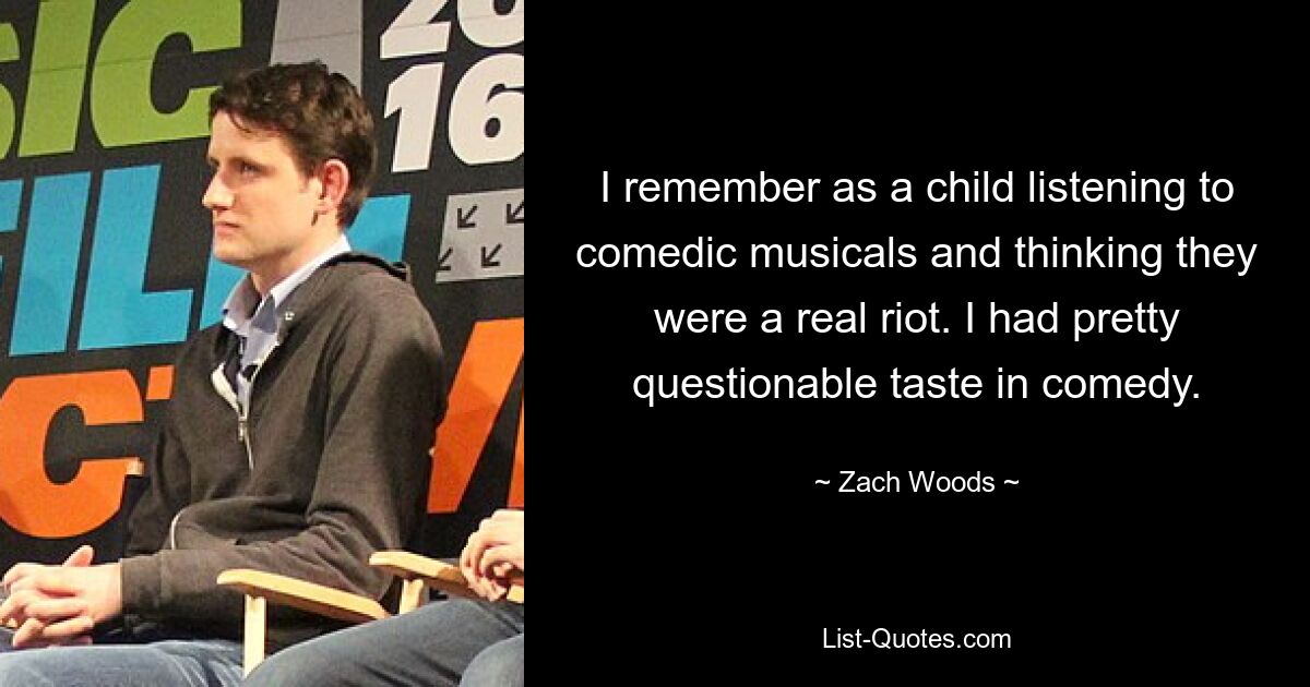 I remember as a child listening to comedic musicals and thinking they were a real riot. I had pretty questionable taste in comedy. — © Zach Woods