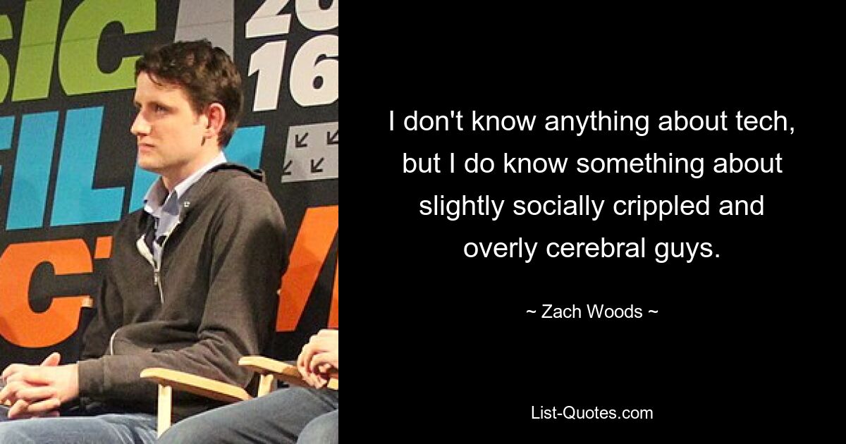 I don't know anything about tech, but I do know something about slightly socially crippled and overly cerebral guys. — © Zach Woods